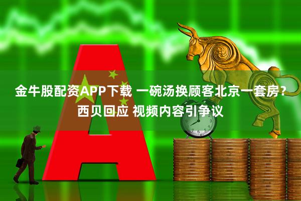 金牛股配资APP下载 一碗汤换顾客北京一套房？西贝回应 视频内容引争议