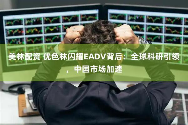 美林配资 优色林闪耀EADV背后：全球科研引领，中国市场加速