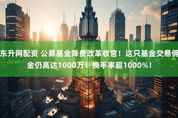 东升网配资 公募基金降费改革收官！这只基金交易佣金仍高达1000万！换手率超1000%！