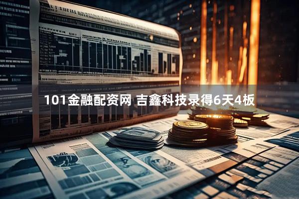 101金融配资网 吉鑫科技录得6天4板