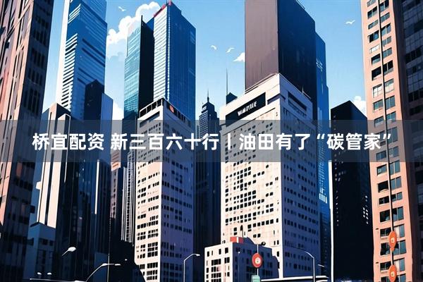 桥宜配资 新三百六十行丨油田有了“碳管家”