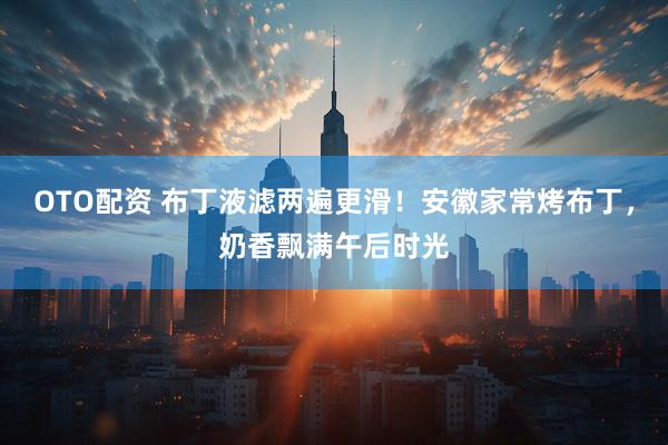 OTO配资 布丁液滤两遍更滑！安徽家常烤布丁，奶香飘满午后时光