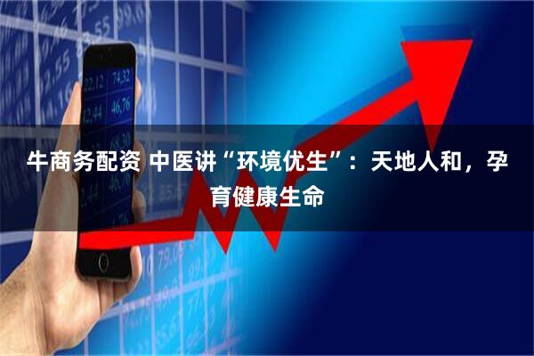 牛商务配资 中医讲“环境优生”：天地人和，孕育健康生命