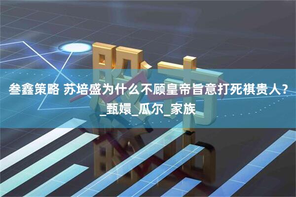 叁鑫策略 苏培盛为什么不顾皇帝旨意打死祺贵人？_甄嬛_瓜尔_家族