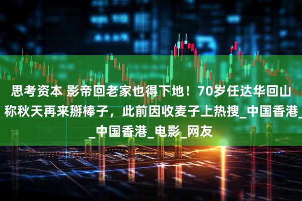 思考资本 影帝回老家也得下地！70岁任达华回山东种玉米，称秋天再来掰棒子，此前因收麦子上热搜_中国香港_电影_网友