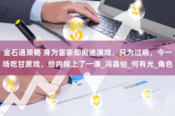 金石通策略 身为富豪却痴迷演戏，只为过瘾，今一场吃甘蔗戏，给内娱上了一课_冯嘉怡_何有光_角色