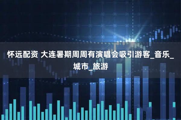 怀远配资 大连暑期周周有演唱会吸引游客_音乐_城市_旅游