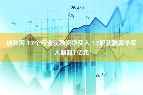 瑞和网 17个行业获融资净买入 17股获融资净买入额超1亿元