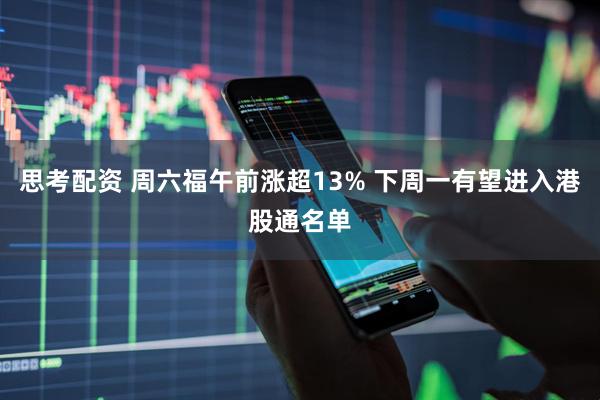 思考配资 周六福午前涨超13% 下周一有望进入港股通名单