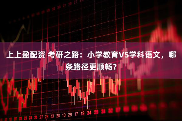 上上盈配资 考研之路：小学教育VS学科语文，哪条路径更顺畅？