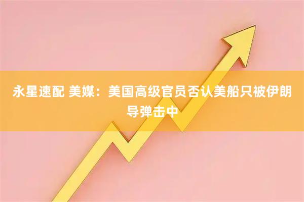 永星速配 美媒：美国高级官员否认美船只被伊朗导弹击中