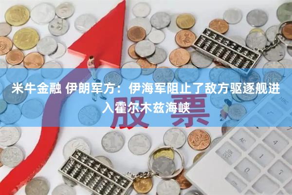 米牛金融 伊朗军方：伊海军阻止了敌方驱逐舰进入霍尔木兹海峡