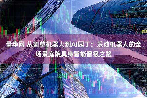 量华网 从割草机器人到AI园丁：乐动机器人的全场景庭院具身智能晋级之路