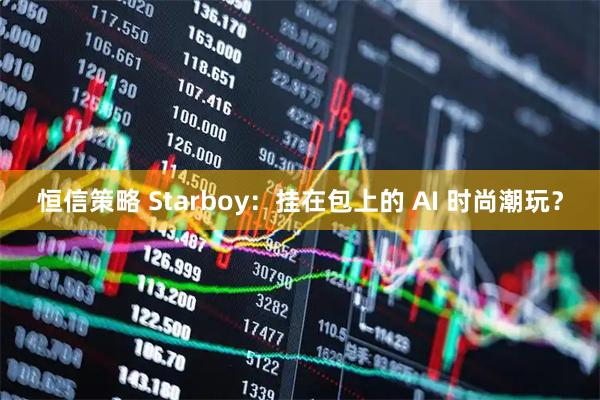 恒信策略 Starboy：挂在包上的 AI 时尚潮玩？